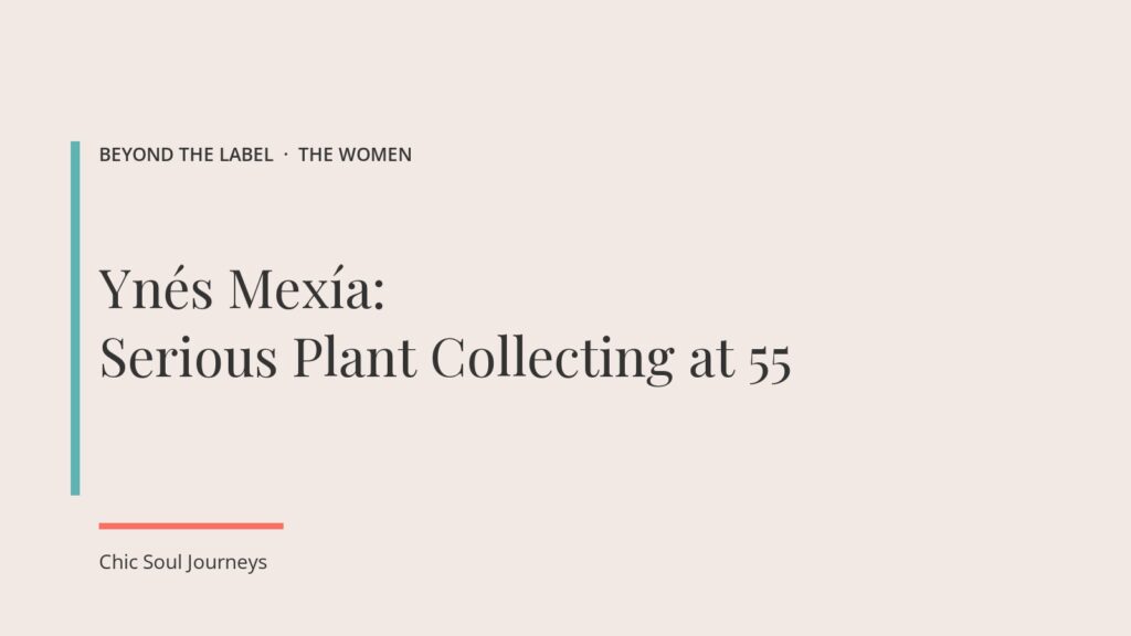 Title card: Ynés Mexía, Serious Plant Collecting at 55, Beyond the Label, Chic Soul Journeys