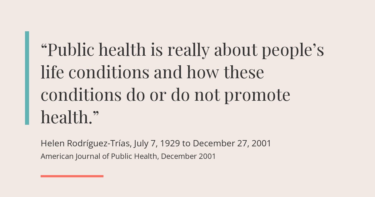 Quote card in warm beige with a teal bar: Public health is really about people's life conditions and how these conditions do or do not promote health. Helen Rodríguez-Trías, July 7, 1929 to December 27, 2001